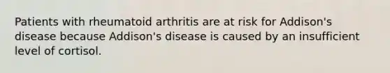 Patients with rheumatoid arthritis are at risk for Addison's disease because Addison's disease is caused by an insufficient level of cortisol.