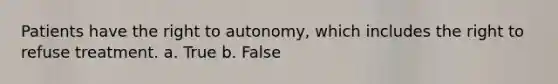 Patients have the right to autonomy, which includes the right to refuse treatment. a. True b. False