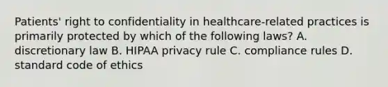 Patients' right to confidentiality in healthcare-related practices is primarily protected by which of the following laws? A. discretionary law B. HIPAA privacy rule C. compliance rules D. standard code of ethics