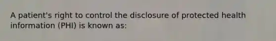 A patient's right to control the disclosure of protected health information (PHI) is known as: