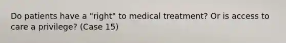 Do patients have a "right" to medical treatment? Or is access to care a privilege? (Case 15)