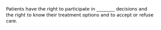 Patients have the right to participate in ________ decisions and the right to know their treatment options and to accept or refuse care.