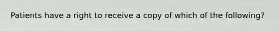 Patients have a right to receive a copy of which of the following?