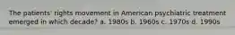 The patients' rights movement in American psychiatric treatment emerged in which decade? a. 1980s b. 1960s c. 1970s d. 1990s