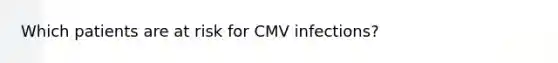 Which patients are at risk for CMV infections?