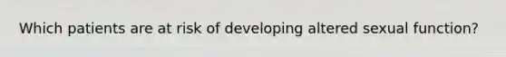 Which patients are at risk of developing altered sexual function?