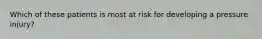 Which of these patients is most at risk for developing a pressure injury?