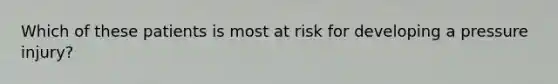 Which of these patients is most at risk for developing a pressure injury?