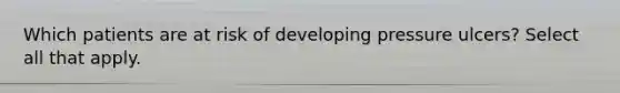 Which patients are at risk of developing pressure ulcers? Select all that apply.
