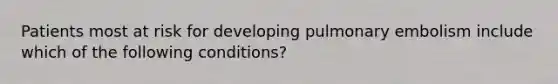 Patients most at risk for developing pulmonary embolism include which of the following conditions?