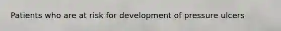 Patients who are at risk for development of pressure ulcers