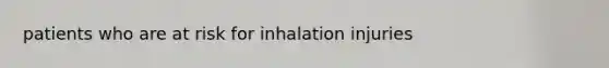patients who are at risk for inhalation injuries