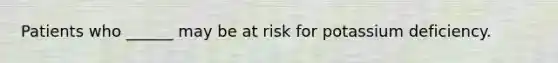 Patients who ______ may be at risk for potassium deficiency.