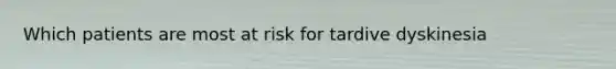 Which patients are most at risk for tardive dyskinesia