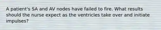 A patient's SA and AV nodes have failed to fire. What results should the nurse expect as the ventricles take over and initiate impulses?