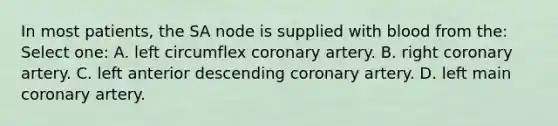 In most patients, the SA node is supplied with blood from the: Select one: A. left circumflex coronary artery. B. right coronary artery. C. left anterior descending coronary artery. D. left main coronary artery.