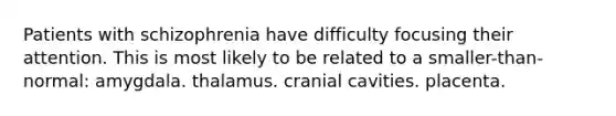 Patients with schizophrenia have difficulty focusing their attention. This is most likely to be related to a smaller-than-normal: amygdala. thalamus. cranial cavities. placenta.