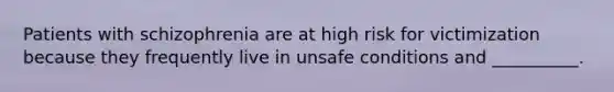 Patients with schizophrenia are at high risk for victimization because they frequently live in unsafe conditions and __________.