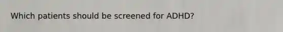 Which patients should be screened for ADHD?