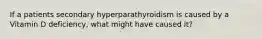 If a patients secondary hyperparathyroidism is caused by a Vitamin D deficiency, what might have caused it?