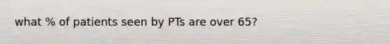 what % of patients seen by PTs are over 65?