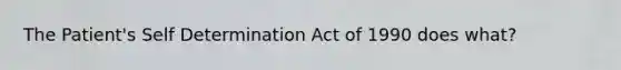 The Patient's Self Determination Act of 1990 does what?