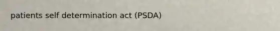 patients self determination act (PSDA)