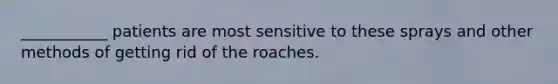 ___________ patients are most sensitive to these sprays and other methods of getting rid of the roaches.