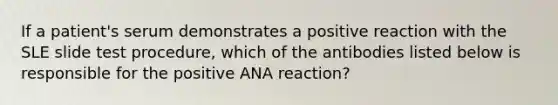 If a patient's serum demonstrates a positive reaction with the SLE slide test procedure, which of the antibodies listed below is responsible for the positive ANA reaction?