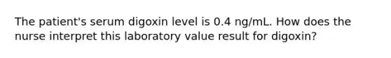 The patient's serum digoxin level is 0.4 ng/mL. How does the nurse interpret this laboratory value result for digoxin?