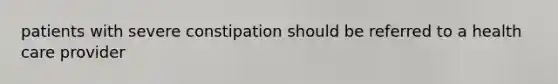 patients with severe constipation should be referred to a health care provider