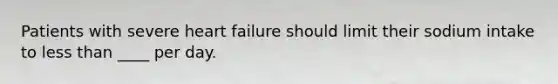 Patients with severe heart failure should limit their sodium intake to less than ____ per day.
