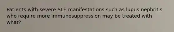 Patients with severe SLE manifestations such as lupus nephritis who require more immunosuppression may be treated with what?