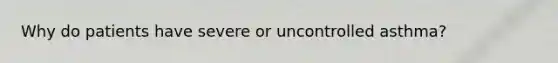 Why do patients have severe or uncontrolled asthma?