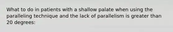 What to do in patients with a shallow palate when using the paralleling technique and the lack of parallelism is greater than 20 degrees: