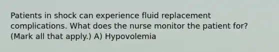 Patients in shock can experience fluid replacement complications. What does the nurse monitor the patient for? (Mark all that apply.) A) Hypovolemia