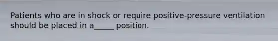 Patients who are in shock or require positive-pressure ventilation should be placed in a_____ position.