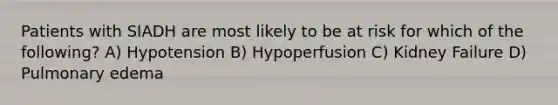 Patients with SIADH are most likely to be at risk for which of the following? A) Hypotension B) Hypoperfusion C) Kidney Failure D) Pulmonary edema