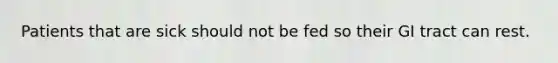 Patients that are sick should not be fed so their GI tract can rest.