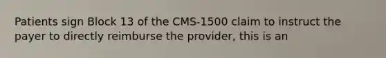 Patients sign Block 13 of the CMS-1500 claim to instruct the payer to directly reimburse the provider, this is an