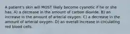 A patient's skin will MOST likely become cyanotic if he or she has: A) a decrease in the amount of carbon dioxide. B) an increase in the amount of arterial oxygen. C) a decrease in the amount of arterial oxygen. D) an overall increase in circulating red blood cells.