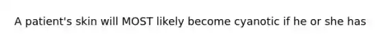 A patient's skin will MOST likely become cyanotic if he or she has
