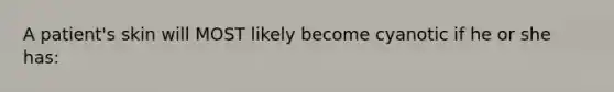 A patient's skin will MOST likely become cyanotic if he or she has: