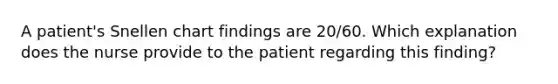 A patient's Snellen chart findings are 20/60. Which explanation does the nurse provide to the patient regarding this finding?