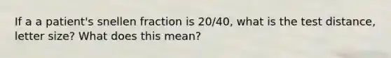 If a a patient's snellen fraction is 20/40, what is the test distance, letter size? What does this mean?