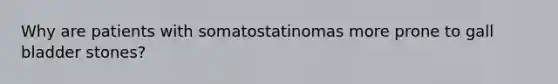 Why are patients with somatostatinomas more prone to gall bladder stones?