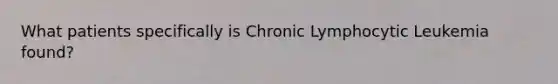 What patients specifically is Chronic Lymphocytic Leukemia found?