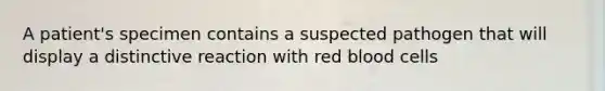 A patient's specimen contains a suspected pathogen that will display a distinctive reaction with red blood cells