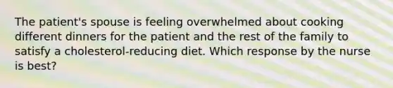 The patient's spouse is feeling overwhelmed about cooking different dinners for the patient and the rest of the family to satisfy a cholesterol-reducing diet. Which response by the nurse is best?