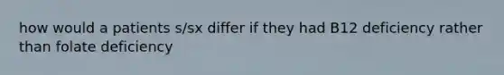 how would a patients s/sx differ if they had B12 deficiency rather than folate deficiency